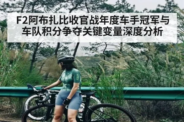 F2阿布扎比收官战年度车手冠军与车队积分争夺关键变量深度分析