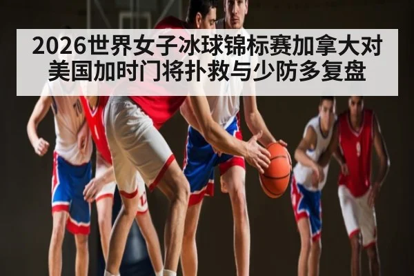 2026世界女子冰球锦标赛加拿大对美国加时门将扑救与少防多复盘